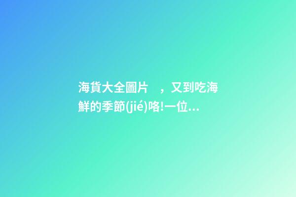 海貨大全圖片，又到吃海鮮的季節(jié)咯!一位呂四漁民整理的海鮮大全-第1張-觀點(diǎn)-玄機(jī)派